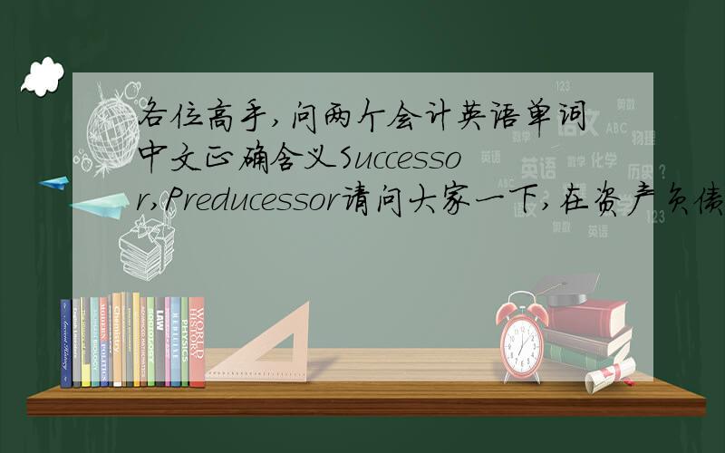 各位高手,问两个会计英语单词中文正确含义Successor,Preducessor请问大家一下,在资产负债表中,这两个词的含义是什么?因为Successor是2005年的资料，Preducessor是2004年的资料.那是不是可以正确的解