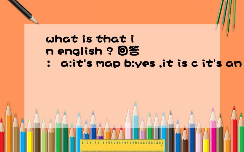 what is that in english ? 回答： a:it's map b:yes ,it is c it's an map