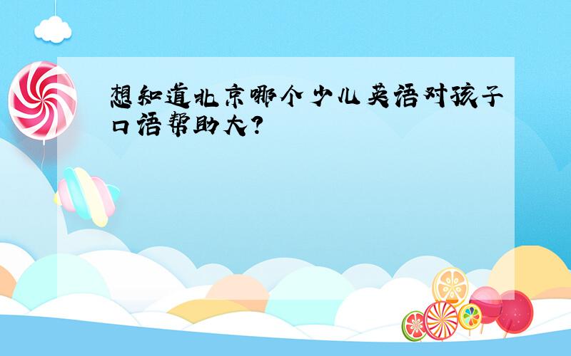 想知道北京哪个少儿英语对孩子口语帮助大?