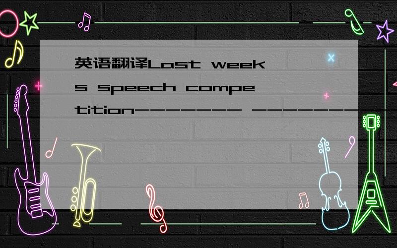 英语翻译Last week's speech competition------- ------------ ---------- --------