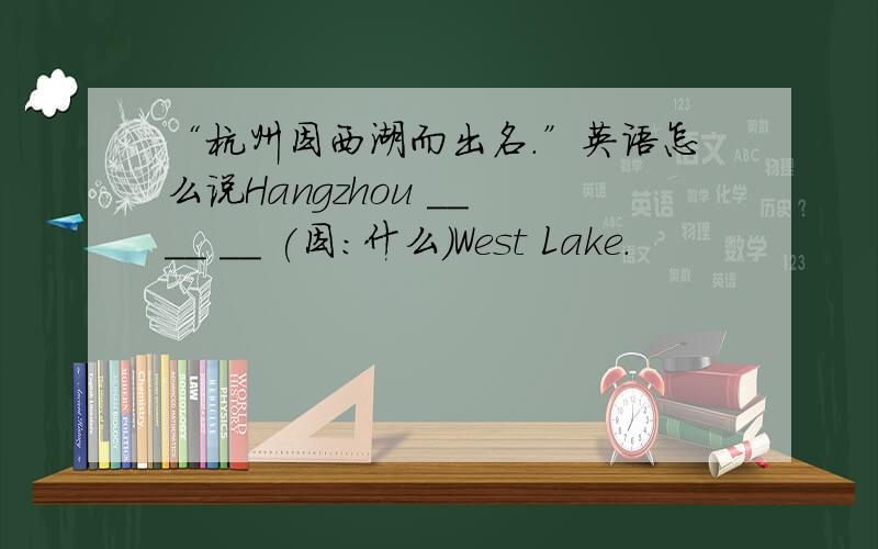 “杭州因西湖而出名.”英语怎么说Hangzhou __ __ __ (因：什么）West Lake.