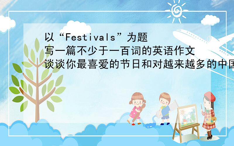 以“Festivals”为题写一篇不少于一百词的英语作文谈谈你最喜爱的节日和对越来越多的中国人庆祝外国节日这一社会现象的看法问题提示（短文必须包含下列要点）1.Wath is your favorite festival?A
