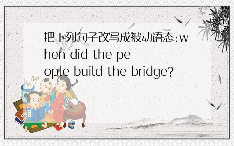 把下列句子改写成被动语态:when did the people build the bridge?