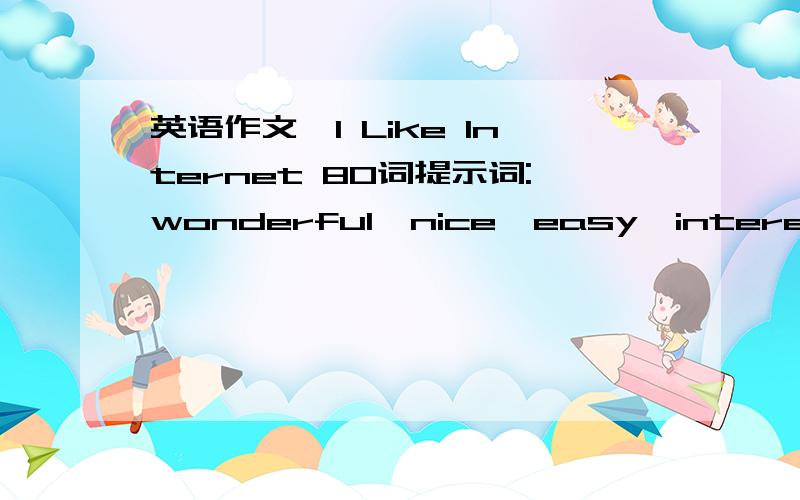 英语作文,I Like Internet 80词提示词:wonderful,nice,easy,interesting,do some shopping,study,find jobs,enjoy,spend,too much