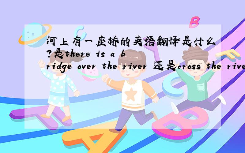 河上有一座桥的英语翻译是什么?是there is a bridge over the river 还是cross the river.