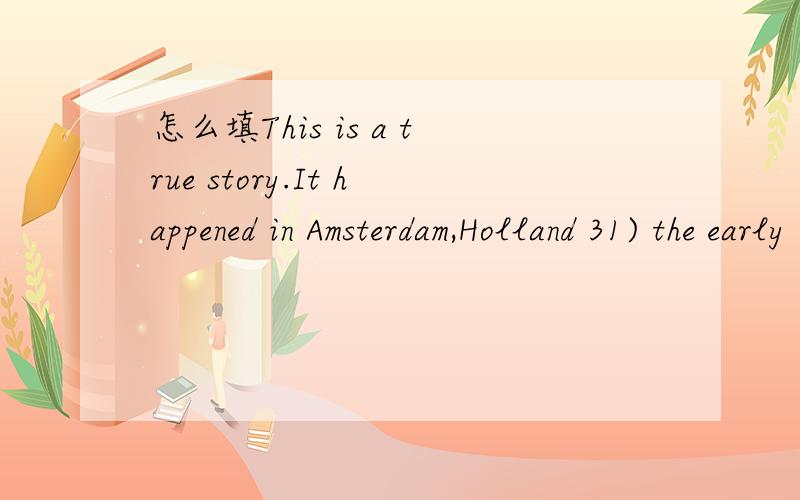 怎么填This is a true story.It happened in Amsterdam,Holland 31) the early