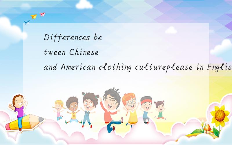Differences between Chinese and American clothing cultureplease in English.thanks!