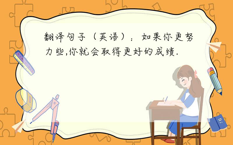 翻译句子（英语）：如果你更努力些,你就会取得更好的成绩.