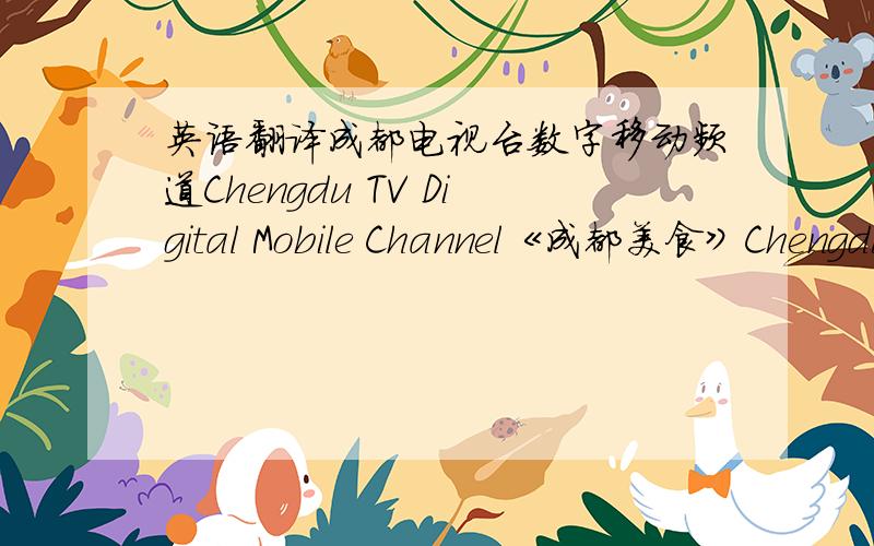 英语翻译成都电视台数字移动频道Chengdu TV Digital Mobile Channel《成都美食》Chengdu Food我翻译的准确吗