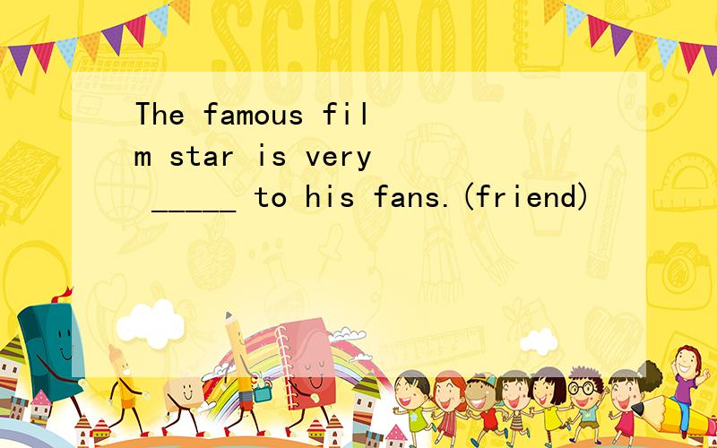 The famous film star is very _____ to his fans.(friend)