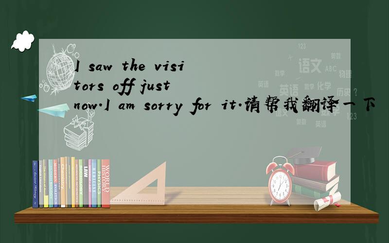 I saw the visitors off just now.I am sorry for it.请帮我翻译一下