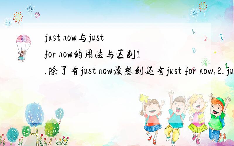 just now与just for now的用法与区别1.除了有just now没想到还有just for now,2.just加了for后的just的中文意思为什么?3.just不加for(形如just now)的中文意思是什么?4.just的语法用法5.just不加for而直接加词,那