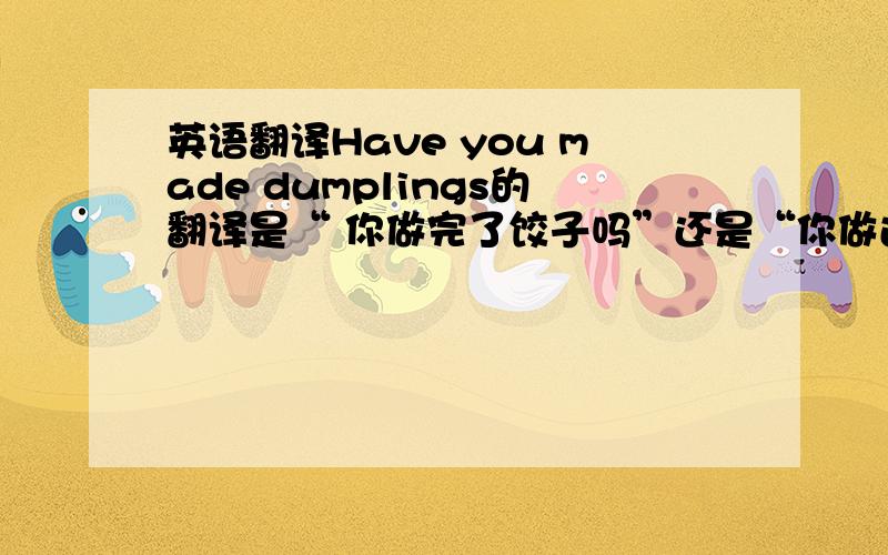 英语翻译Have you made dumplings的翻译是“ 你做完了饺子吗”还是“你做过饺子吗”