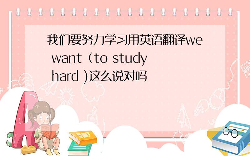 我们要努力学习用英语翻译we want（to study hard )这么说对吗