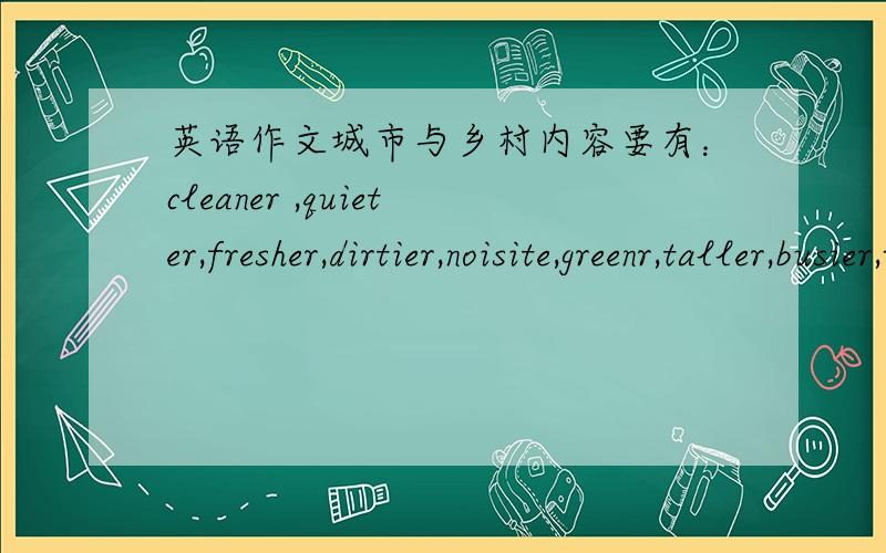 英语作文城市与乡村内容要有：cleaner ,quieter,fresher,dirtier,noisite,greenr,taller,busier,wider