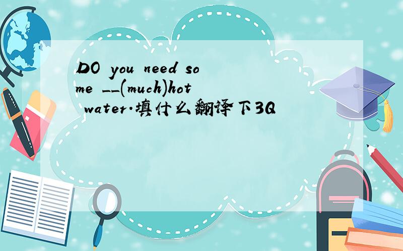 DO you need some __(much)hot water.填什么翻译下3Q