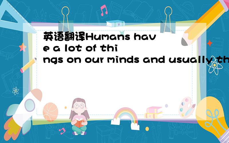 英语翻译Humans have a lot of things on our minds and usually that works out OK.