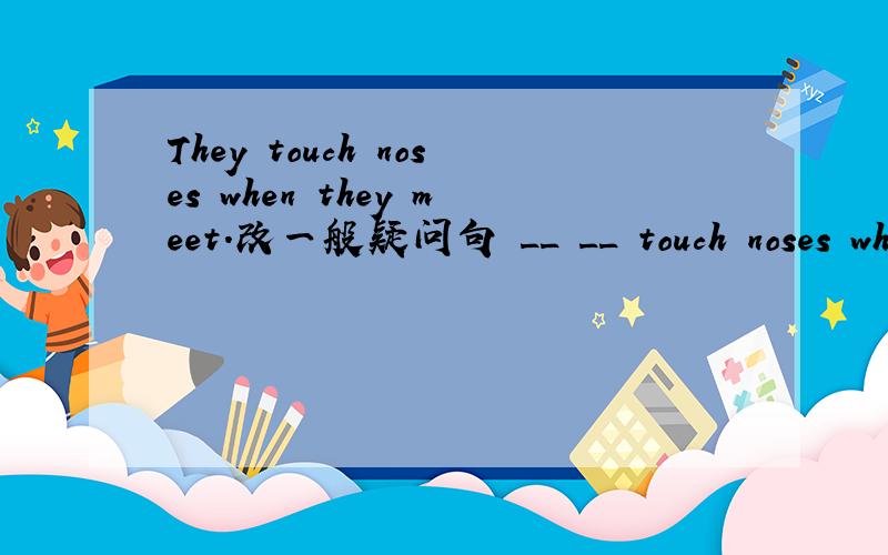 They touch noses when they meet.改一般疑问句 __ __ touch noses when they meet?