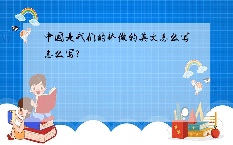 中国是我们的骄傲的英文怎么写怎么写?