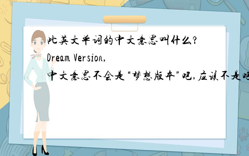 此英文单词的中文意思叫什么?Dream Version,中文意思不会是“梦想版本”吧,应该不是吧,哪它的中文意思是什么呢?