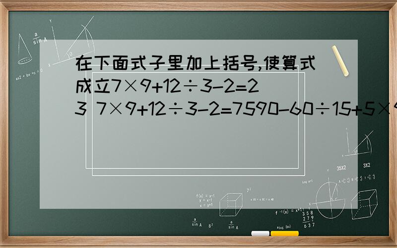 在下面式子里加上括号,使算式成立7×9+12÷3-2=23 7×9+12÷3-2=7590-60÷15+5×9=47 90-60÷15+5×9=41