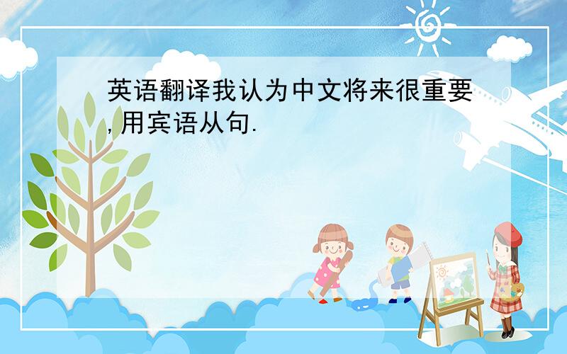 英语翻译我认为中文将来很重要,用宾语从句.