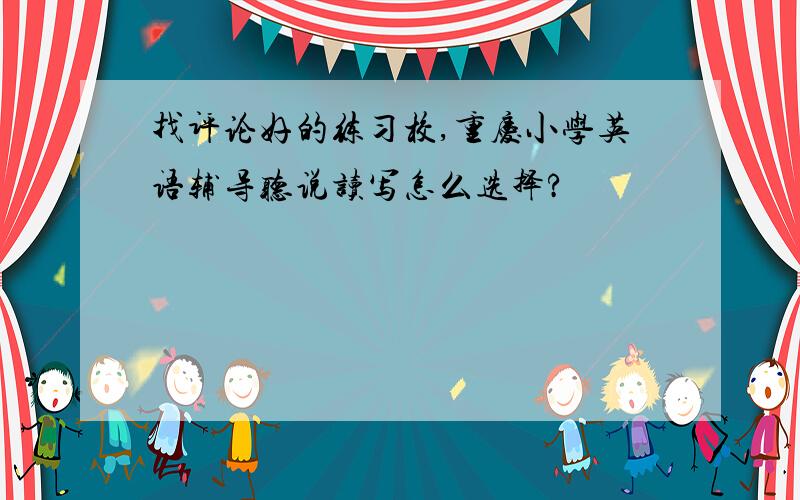 找评论好的练习校,重庆小学英语辅导听说读写怎么选择?