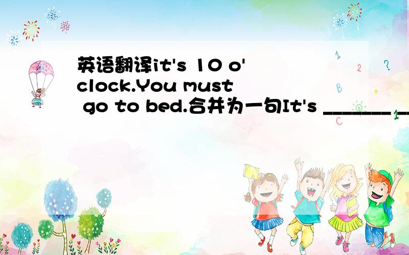 英语翻译it's 10 o'clock.You must go to bed.合并为一句It's _______ ______ ________ to go to bed.