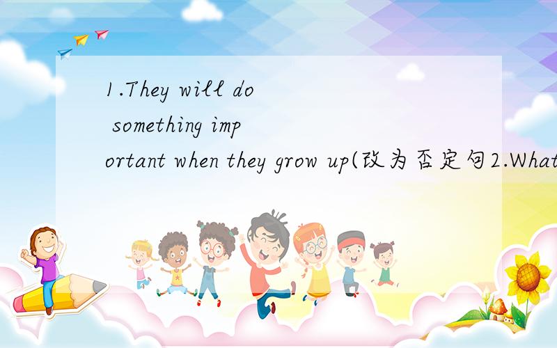 1.They will do something important when they grow up(改为否定句2.What are the boys doing now(用in ten years改写）3.Mr Smith will leave for Japan in a week(对划线部分提问))4.He is going to work by bus(改为同义句)5.The old woman wi