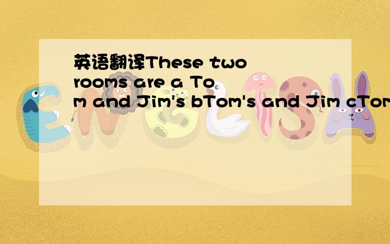 英语翻译These two rooms are a Tom and Jim's bTom's and Jim cTom's and Jim's