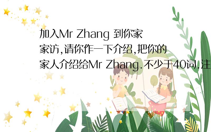 加入Mr Zhang 到你家家访,请你作一下介绍,把你的家人介绍给Mr Zhang.不少于40词.注：七年级上册亮点激活上面第二十七页最后一题