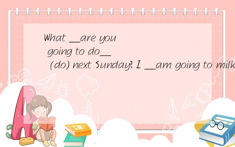 What __are you going to do__ (do) next Sunday?I __am going to milk_ (milk) cows.这句子可以will you do ,will go to milk 来替换吗
