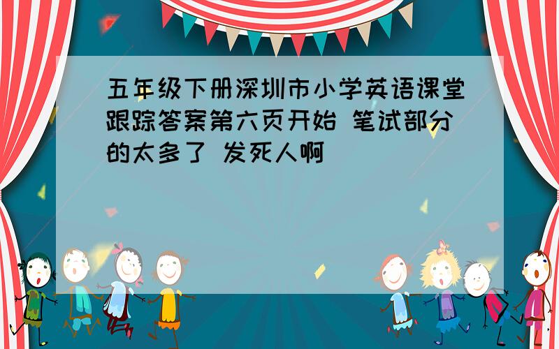 五年级下册深圳市小学英语课堂跟踪答案第六页开始 笔试部分的太多了 发死人啊