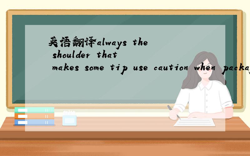 英语翻译always the shoulder that makes some tip use caution when packaging啥意思?