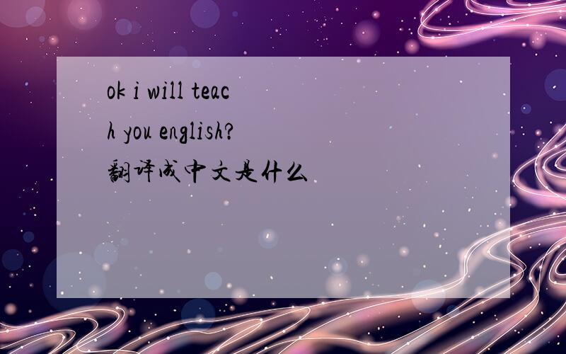 ok i will teach you english?翻译成中文是什么