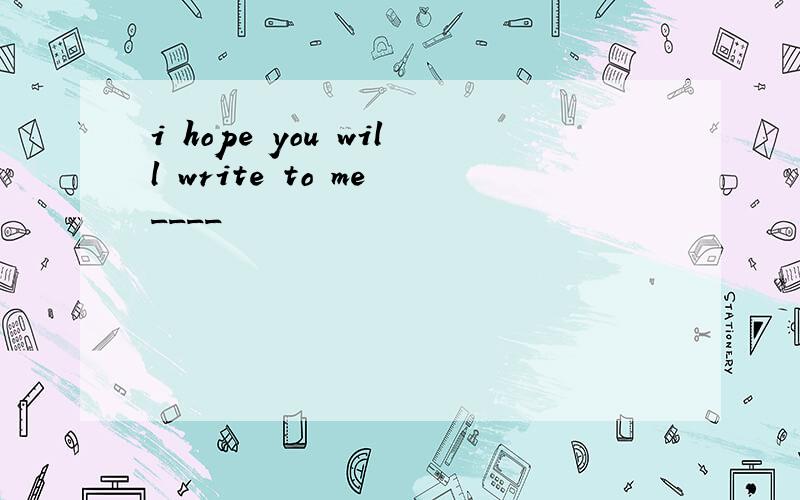 i hope you will write to me ____
