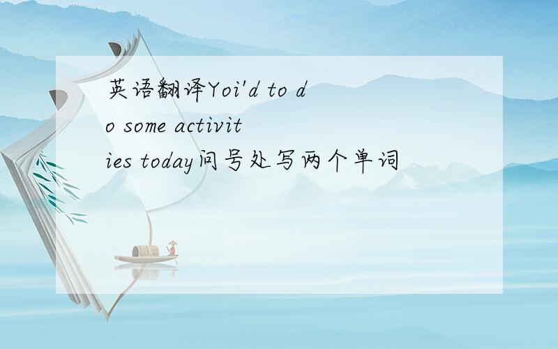 英语翻译Yoi'd to do some activities today问号处写两个单词