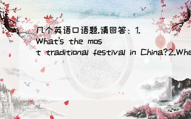 几个英语口语题.请回答：1.What's the most traditional festival in China?2.When is it?3.What do people do on that day?4.Can you say out some other festivals in China?对不起，我说的是 请回答，这是英语口语考试题，我想