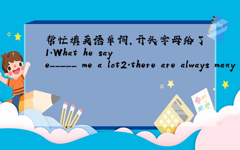帮忙填英语单词,开头字母给了1.What he say e_____ me a lot2.there are always many a_______ during the TV show,about which most people feel terribie.3.Sun Haiping is Liu xiang's c_______.4.The four s______ of English learning are listening,