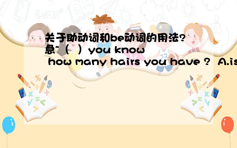 关于助动词和be动词的用法?急~（  ）you know how many hairs you have ?  A.is    B.do   C. does  D.are  这里我看别人选的是B  我选的D错了 老师说是动词和动词不能放在一起,这句子中哪有动词啊?隔着也算?