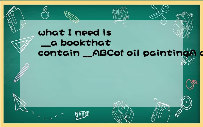 what I need is __a bookthat contain __ABCof oil paintingA a 不填 B the 不填 C the a D a the