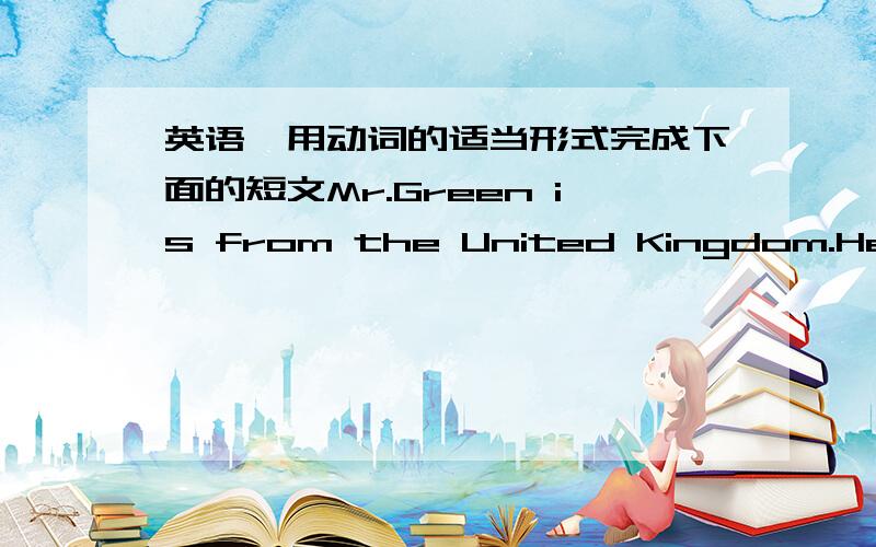 英语,用动词的适当形式完成下面的短文Mr.Green is from the United Kingdom.He （teach）English in a middle school.He （speak）some Chinese.But he can’t （speak）much.He（go）to Chinese classes every week.He （like） （work