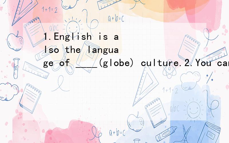 1.English is also the language of ____(globe) culture.2.You can listen to English songs ____ the radio.A.in B.on3.With so many people ____(communicate) in English every day.