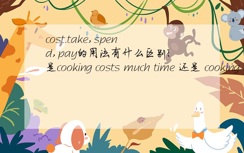 cost.take,spend,pay的用法有什么区别?是cooking costs much time 还是 cooking takes much time