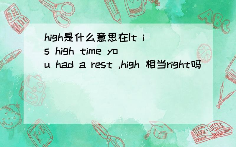 high是什么意思在It is high time you had a rest ,high 相当right吗