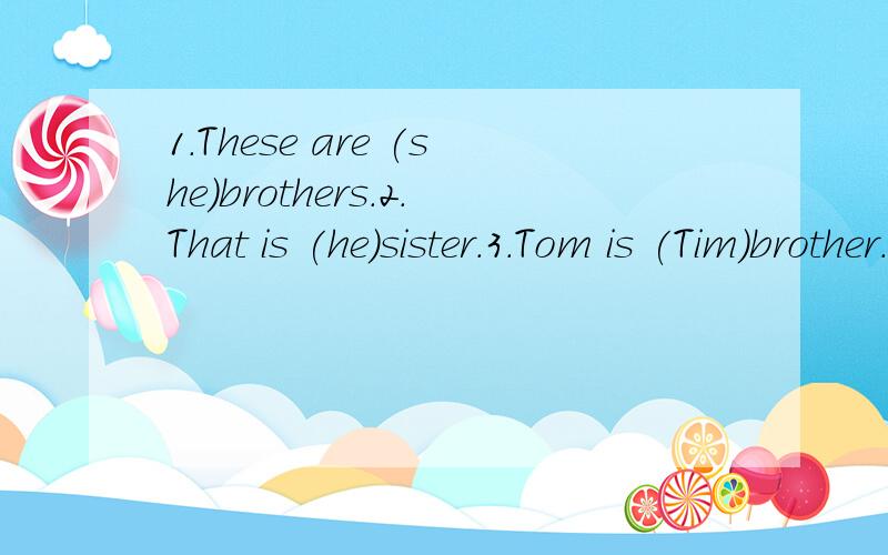 1.These are (she)brothers.2.That is (he)sister.3.Tom is (Tim)brother.4.Do you know (he)name?5.(Bob)mother is (their)teacher.6.We are in (we)house.7.The pencils are (she).8.Do (you)like （you)school?用所给代词的正确形式填空题!快,