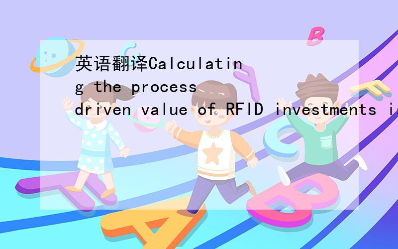 英语翻译Calculating the process driven value of RFID investments is very difﬁcult.It is important to understand the concrete contribution of an RFID system for the planning and conﬁguration of individual processes,especially among s