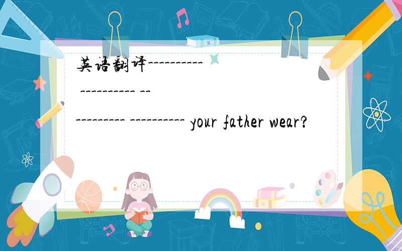 英语翻译---------- ---------- ----------- ---------- your father wear?