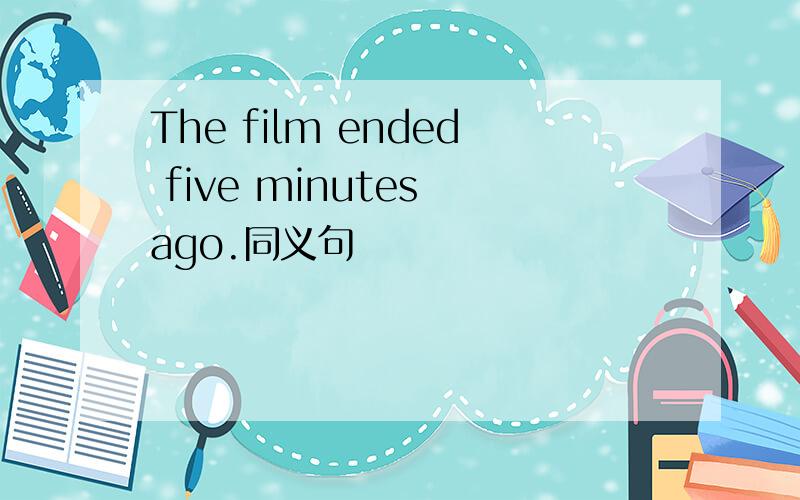 The film ended five minutes ago.同义句