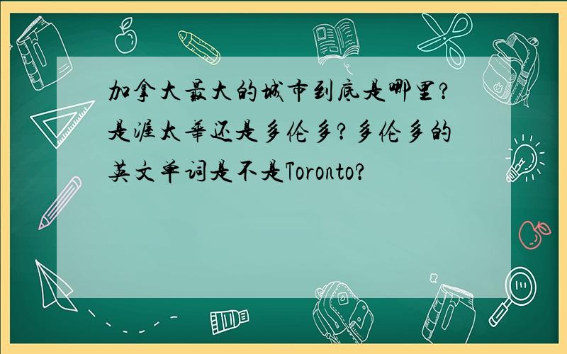 加拿大最大的城市到底是哪里?是渥太华还是多伦多?多伦多的英文单词是不是Toronto?
